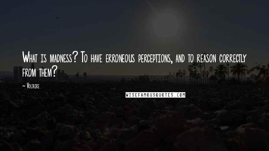 Voltaire Quotes: What is madness? To have erroneous perceptions, and to reason correctly from them?