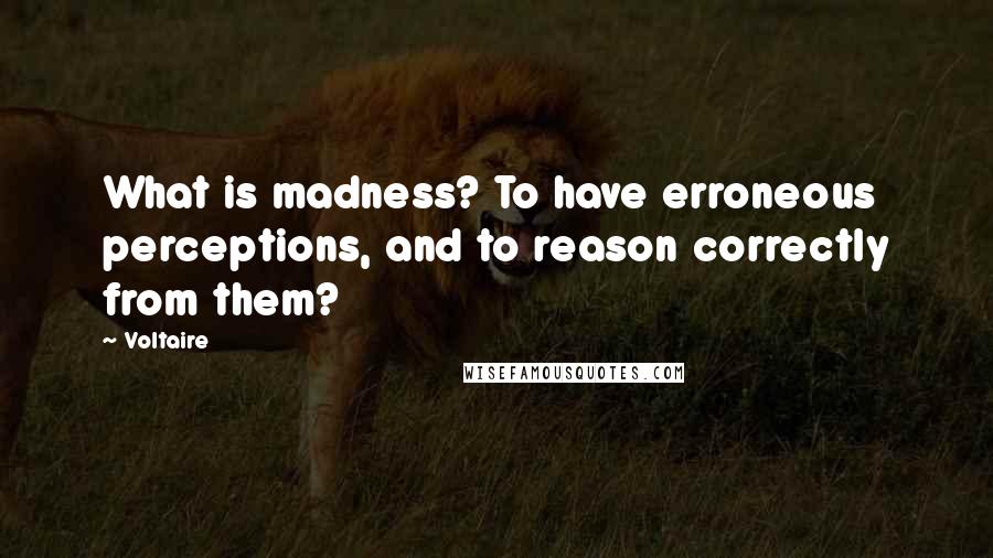 Voltaire Quotes: What is madness? To have erroneous perceptions, and to reason correctly from them?