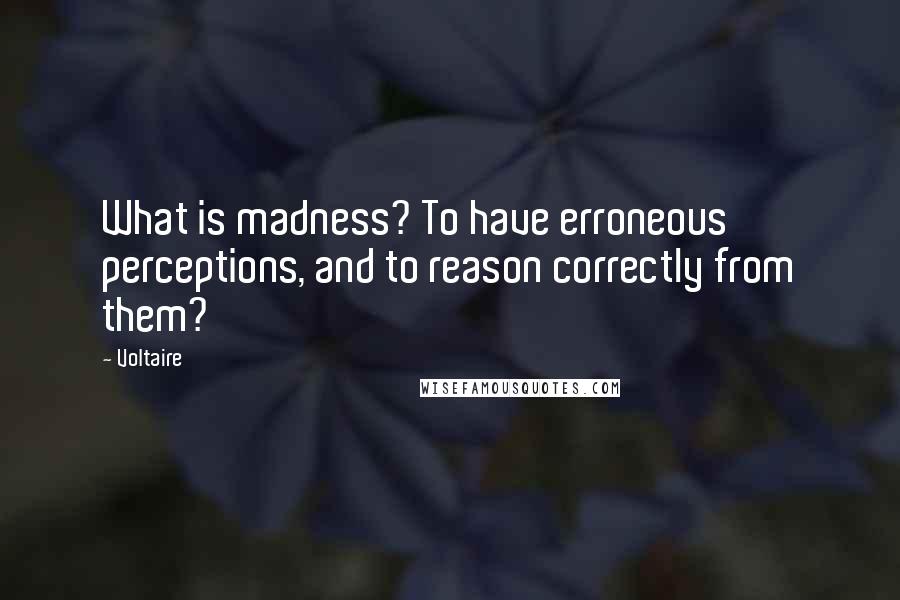 Voltaire Quotes: What is madness? To have erroneous perceptions, and to reason correctly from them?