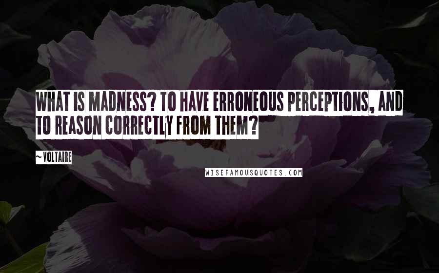 Voltaire Quotes: What is madness? To have erroneous perceptions, and to reason correctly from them?