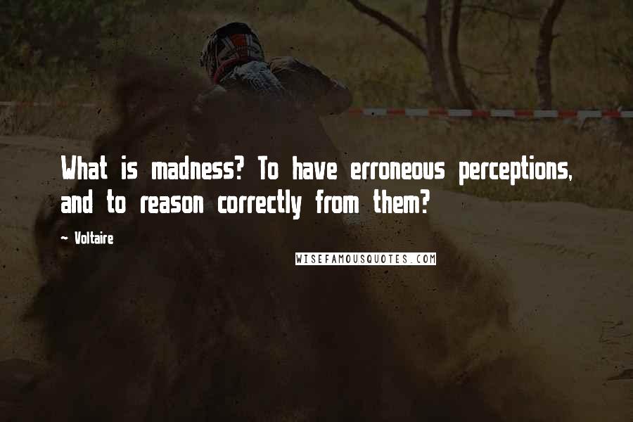 Voltaire Quotes: What is madness? To have erroneous perceptions, and to reason correctly from them?