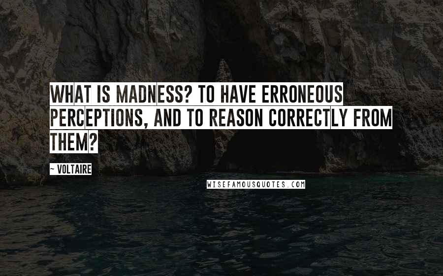 Voltaire Quotes: What is madness? To have erroneous perceptions, and to reason correctly from them?