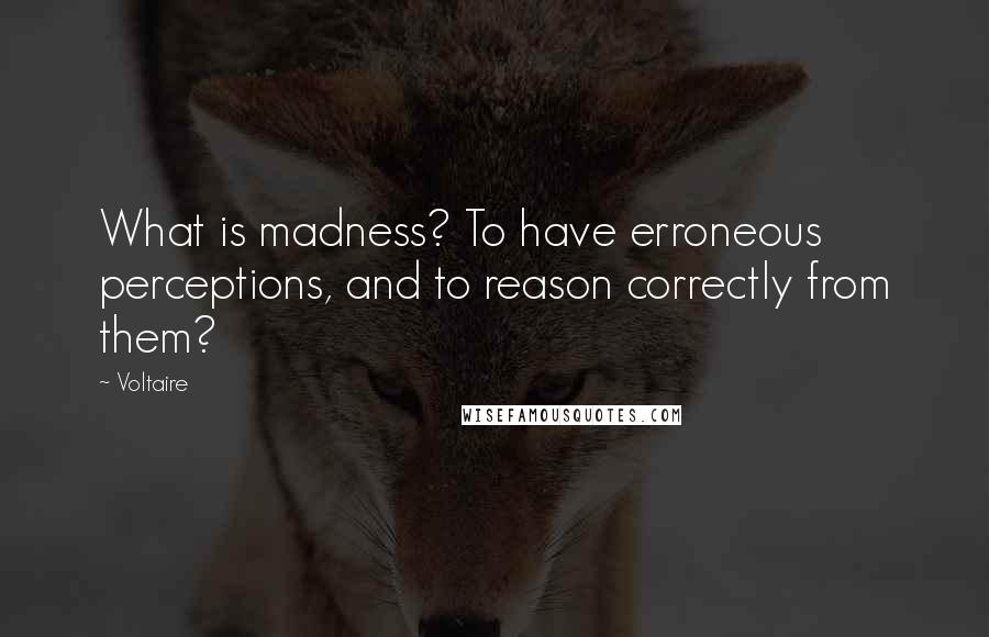 Voltaire Quotes: What is madness? To have erroneous perceptions, and to reason correctly from them?