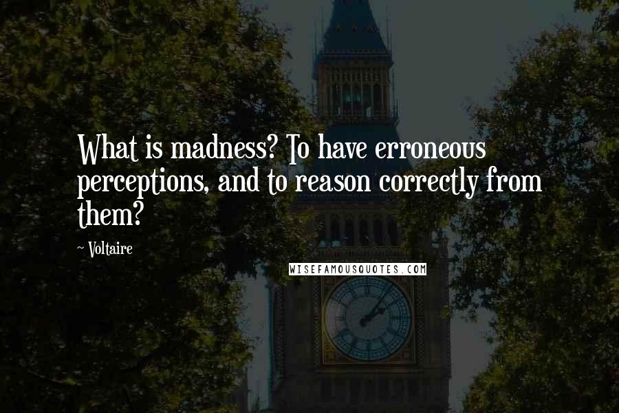 Voltaire Quotes: What is madness? To have erroneous perceptions, and to reason correctly from them?