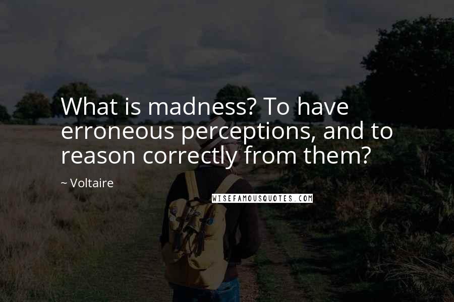 Voltaire Quotes: What is madness? To have erroneous perceptions, and to reason correctly from them?