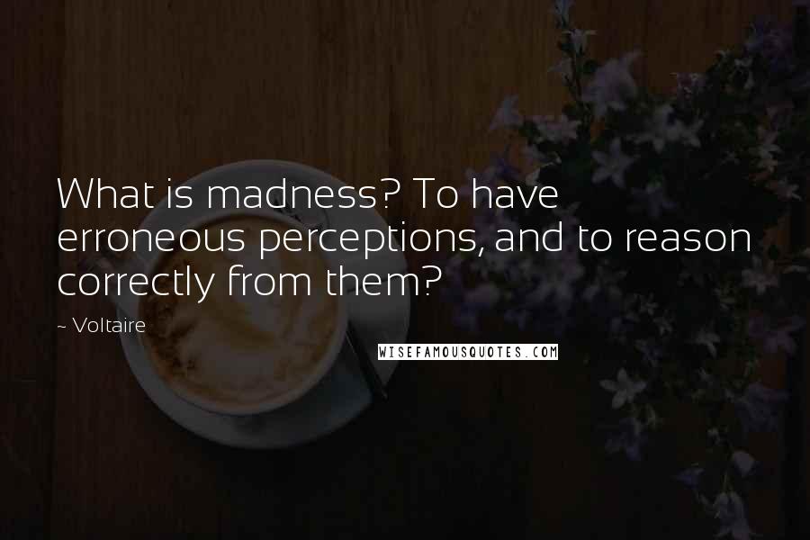 Voltaire Quotes: What is madness? To have erroneous perceptions, and to reason correctly from them?