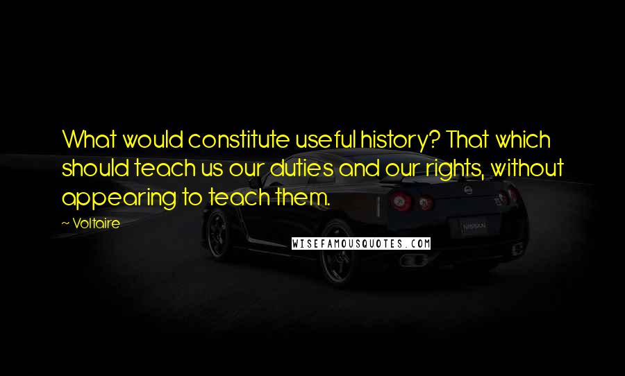 Voltaire Quotes: What would constitute useful history? That which should teach us our duties and our rights, without appearing to teach them.