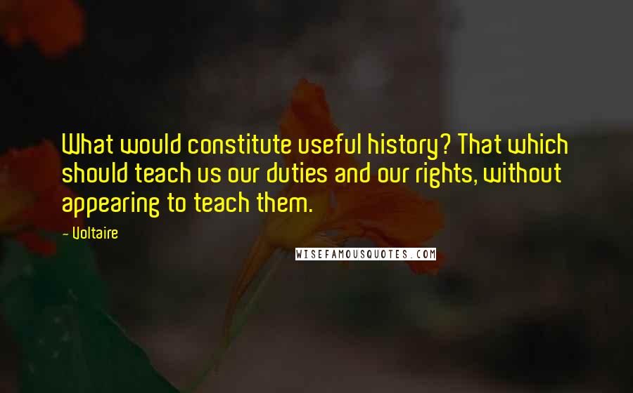 Voltaire Quotes: What would constitute useful history? That which should teach us our duties and our rights, without appearing to teach them.