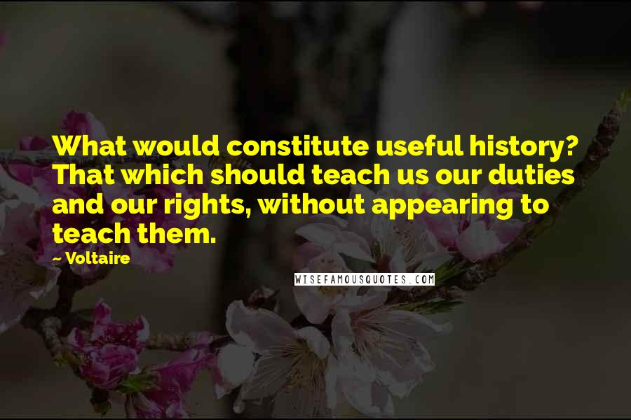 Voltaire Quotes: What would constitute useful history? That which should teach us our duties and our rights, without appearing to teach them.