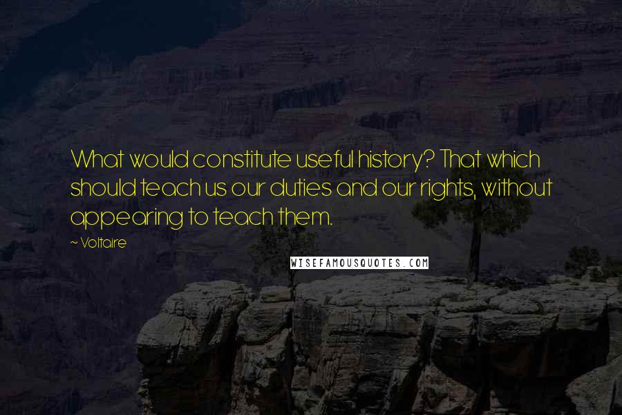 Voltaire Quotes: What would constitute useful history? That which should teach us our duties and our rights, without appearing to teach them.