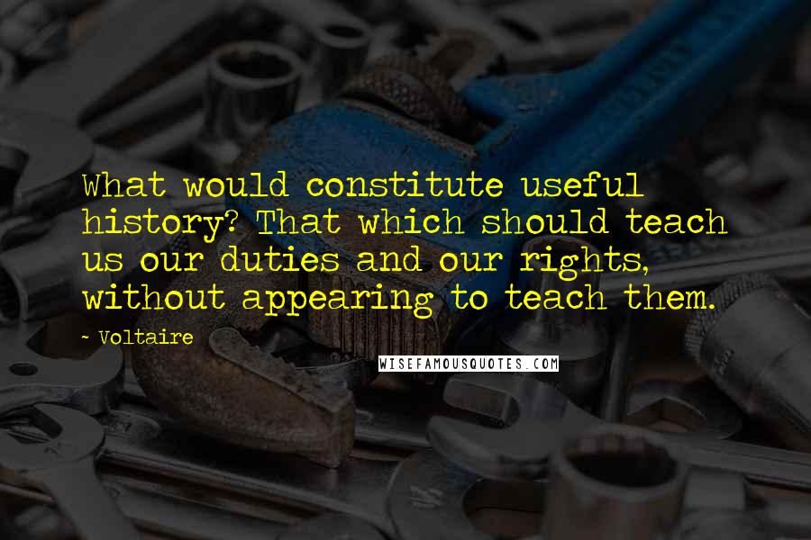 Voltaire Quotes: What would constitute useful history? That which should teach us our duties and our rights, without appearing to teach them.