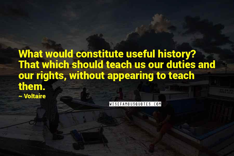 Voltaire Quotes: What would constitute useful history? That which should teach us our duties and our rights, without appearing to teach them.