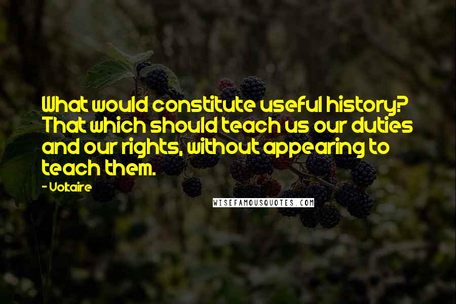 Voltaire Quotes: What would constitute useful history? That which should teach us our duties and our rights, without appearing to teach them.