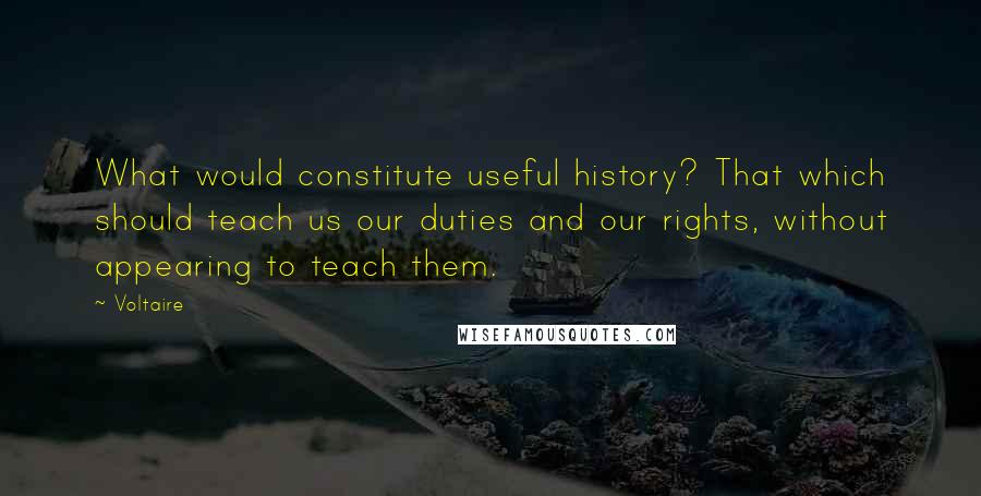 Voltaire Quotes: What would constitute useful history? That which should teach us our duties and our rights, without appearing to teach them.