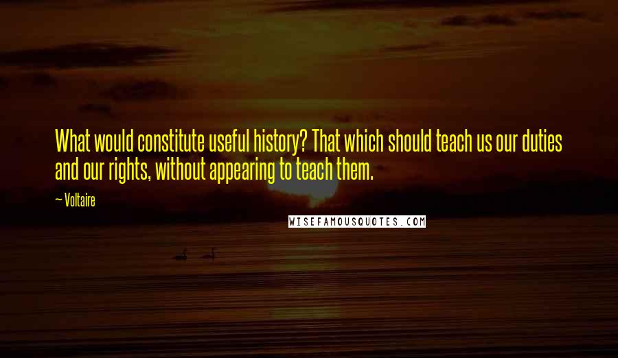 Voltaire Quotes: What would constitute useful history? That which should teach us our duties and our rights, without appearing to teach them.