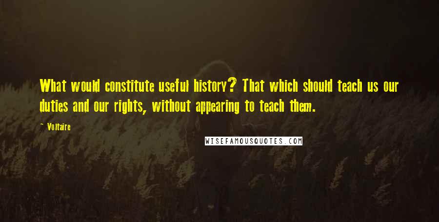 Voltaire Quotes: What would constitute useful history? That which should teach us our duties and our rights, without appearing to teach them.