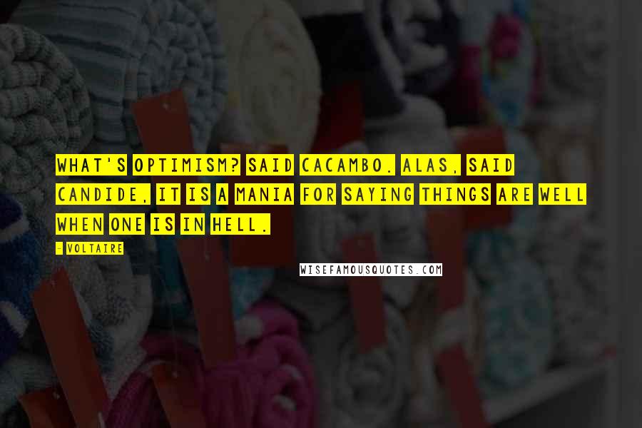 Voltaire Quotes: What's optimism? said Cacambo. Alas, said Candide, it is a mania for saying things are well when one is in hell.
