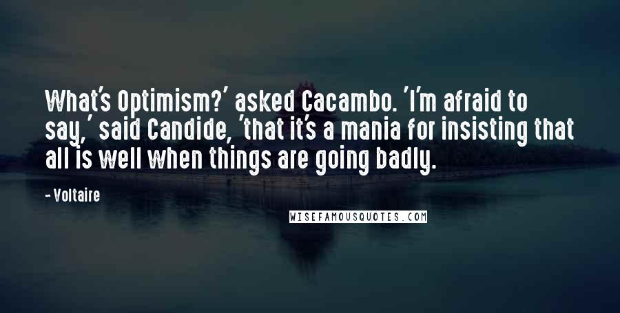 Voltaire Quotes: What's Optimism?' asked Cacambo. 'I'm afraid to say,' said Candide, 'that it's a mania for insisting that all is well when things are going badly.