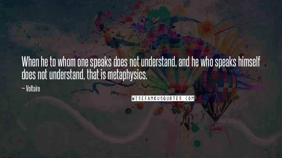 Voltaire Quotes: When he to whom one speaks does not understand, and he who speaks himself does not understand, that is metaphysics.