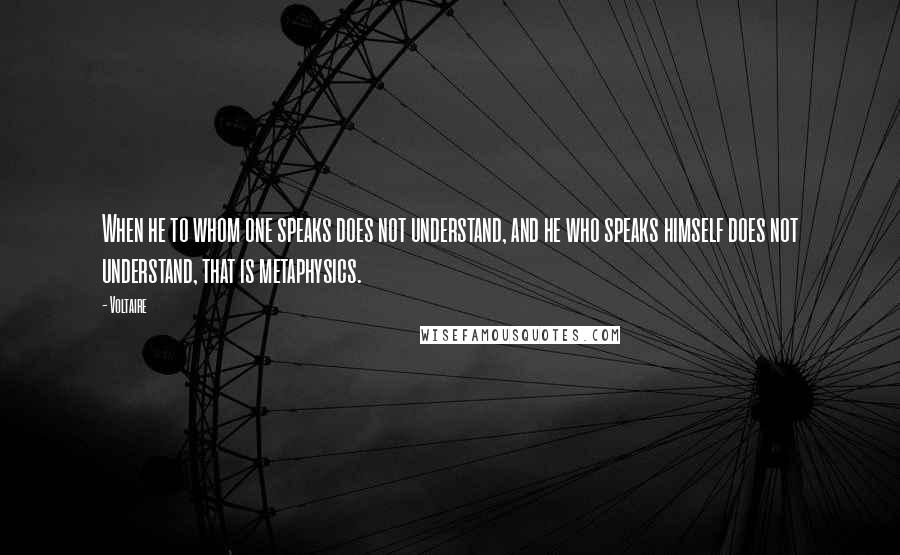 Voltaire Quotes: When he to whom one speaks does not understand, and he who speaks himself does not understand, that is metaphysics.