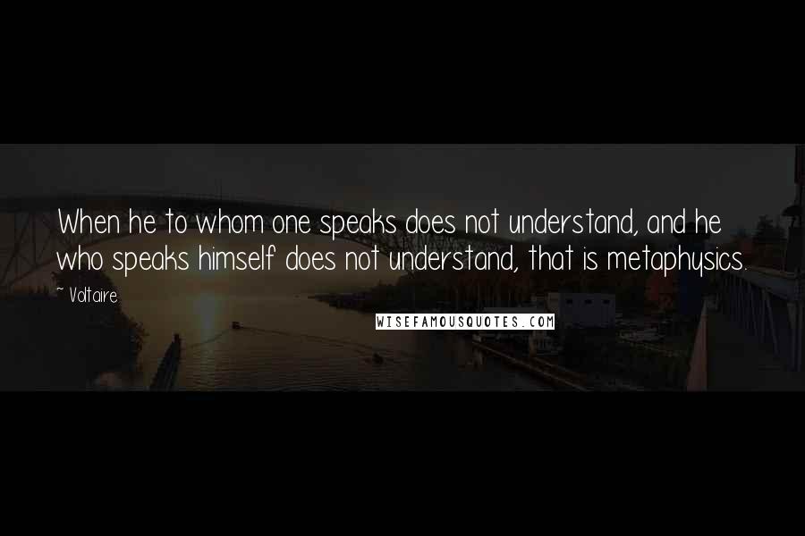 Voltaire Quotes: When he to whom one speaks does not understand, and he who speaks himself does not understand, that is metaphysics.