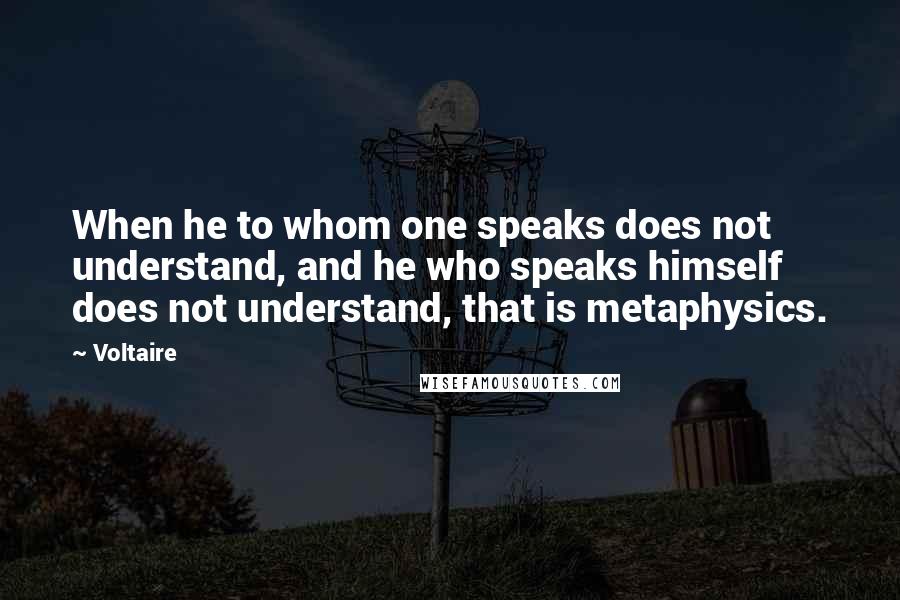 Voltaire Quotes: When he to whom one speaks does not understand, and he who speaks himself does not understand, that is metaphysics.