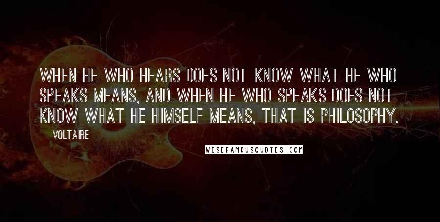 Voltaire Quotes: When he who hears does not know what he who speaks means, and when he who speaks does not know what he himself means, that is philosophy.