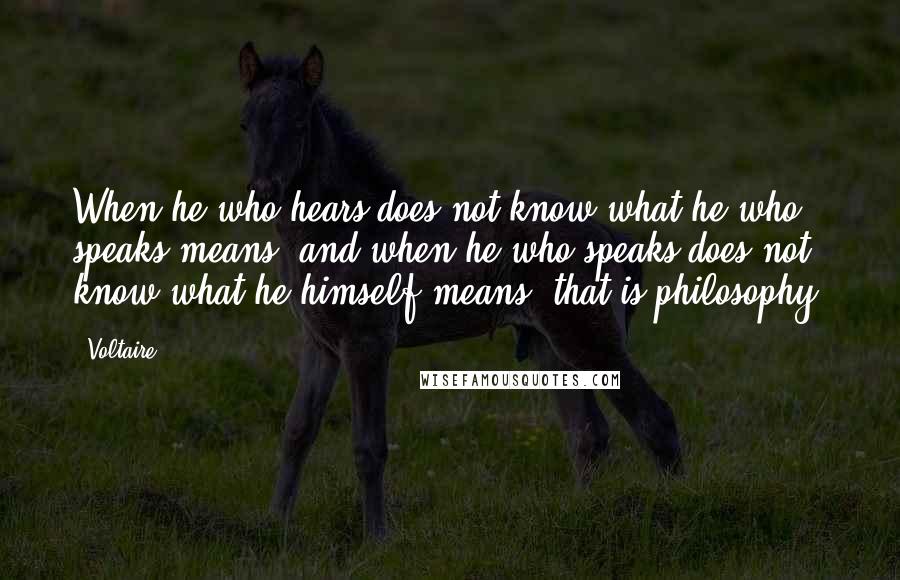 Voltaire Quotes: When he who hears does not know what he who speaks means, and when he who speaks does not know what he himself means, that is philosophy.