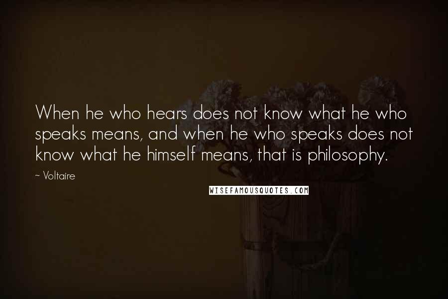 Voltaire Quotes: When he who hears does not know what he who speaks means, and when he who speaks does not know what he himself means, that is philosophy.