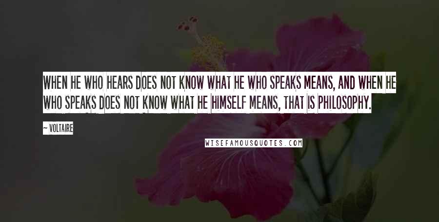 Voltaire Quotes: When he who hears does not know what he who speaks means, and when he who speaks does not know what he himself means, that is philosophy.