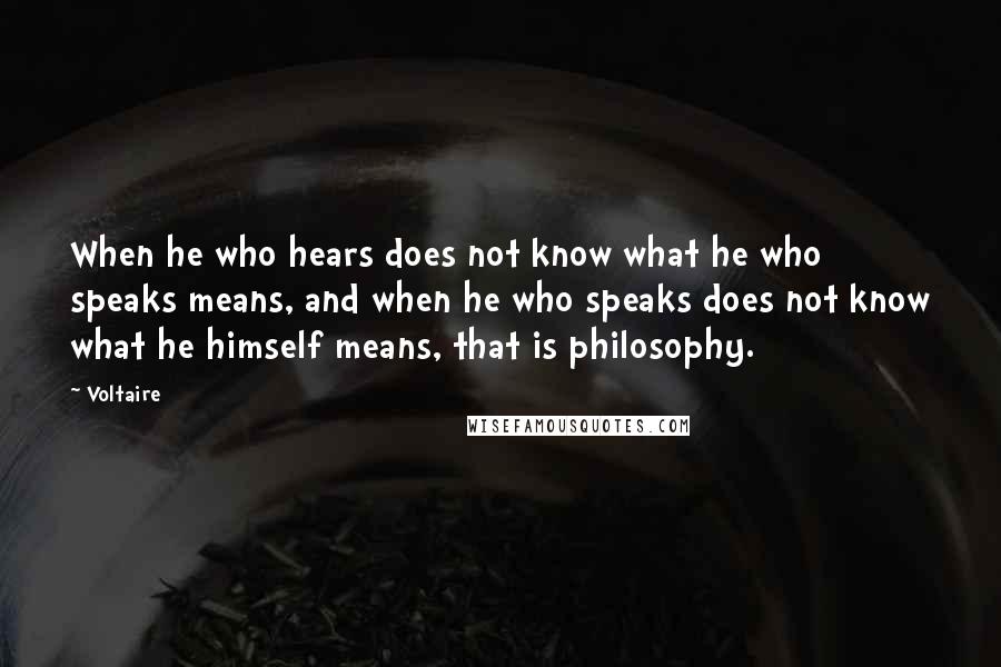 Voltaire Quotes: When he who hears does not know what he who speaks means, and when he who speaks does not know what he himself means, that is philosophy.