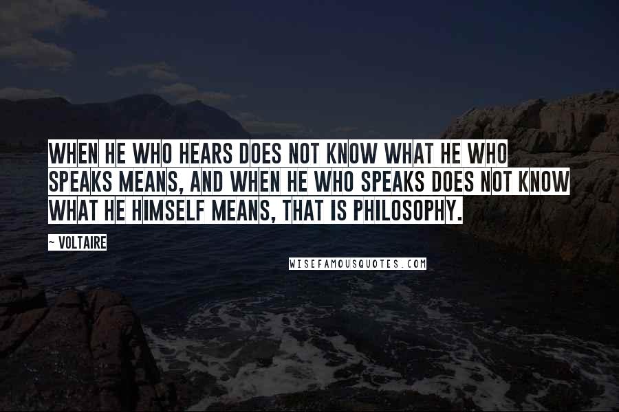 Voltaire Quotes: When he who hears does not know what he who speaks means, and when he who speaks does not know what he himself means, that is philosophy.