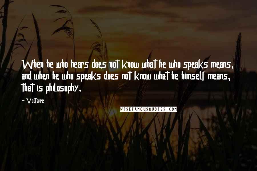 Voltaire Quotes: When he who hears does not know what he who speaks means, and when he who speaks does not know what he himself means, that is philosophy.