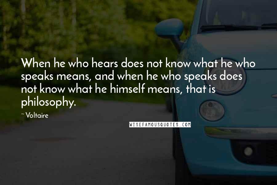 Voltaire Quotes: When he who hears does not know what he who speaks means, and when he who speaks does not know what he himself means, that is philosophy.