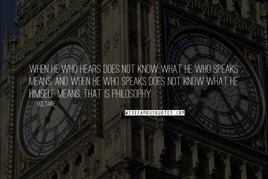 Voltaire Quotes: When he who hears does not know what he who speaks means, and when he who speaks does not know what he himself means, that is philosophy.