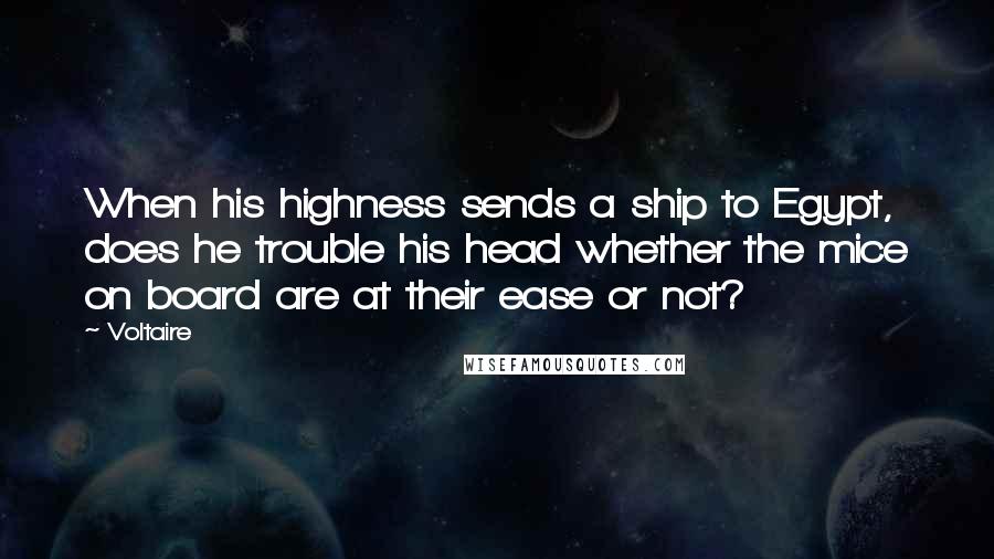 Voltaire Quotes: When his highness sends a ship to Egypt, does he trouble his head whether the mice on board are at their ease or not?