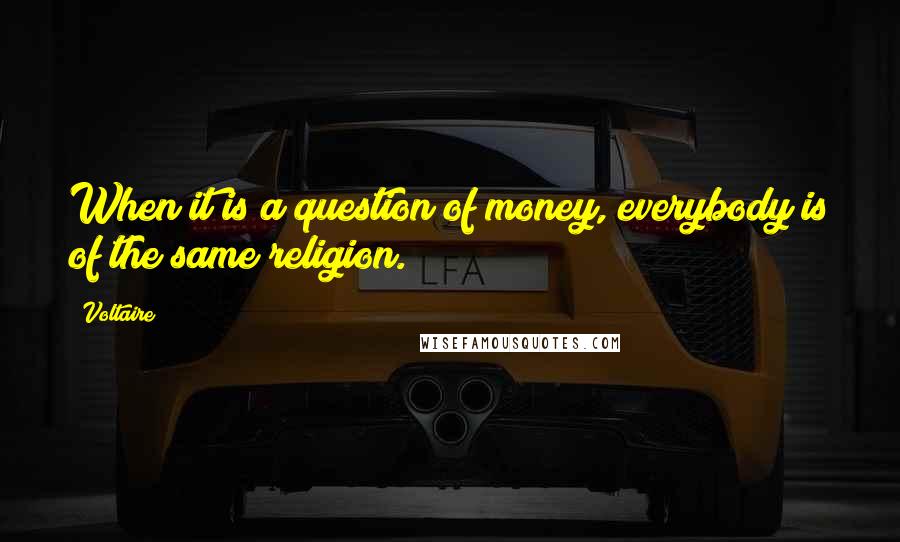 Voltaire Quotes: When it is a question of money, everybody is of the same religion.