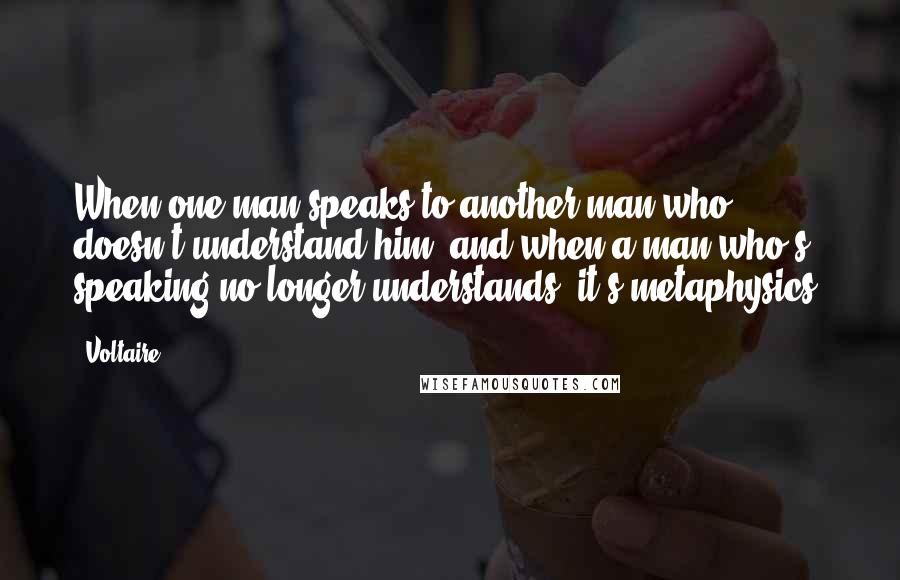 Voltaire Quotes: When one man speaks to another man who doesn't understand him, and when a man who's speaking no longer understands, it's metaphysics.