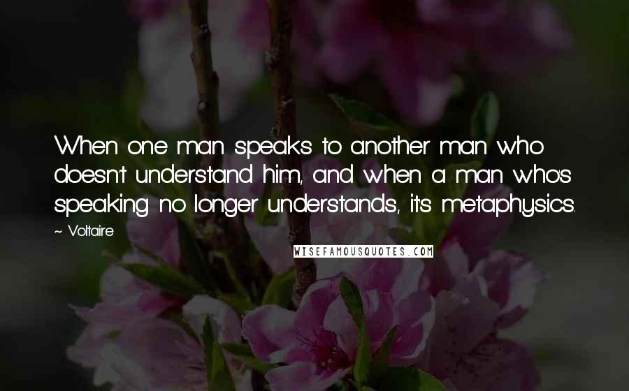 Voltaire Quotes: When one man speaks to another man who doesn't understand him, and when a man who's speaking no longer understands, it's metaphysics.