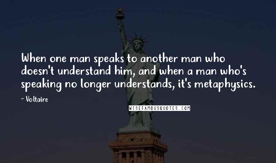 Voltaire Quotes: When one man speaks to another man who doesn't understand him, and when a man who's speaking no longer understands, it's metaphysics.