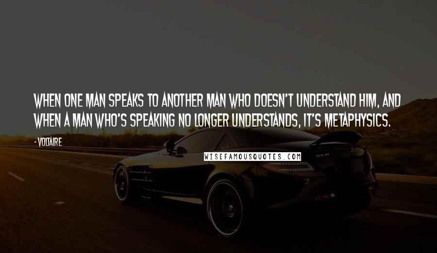 Voltaire Quotes: When one man speaks to another man who doesn't understand him, and when a man who's speaking no longer understands, it's metaphysics.