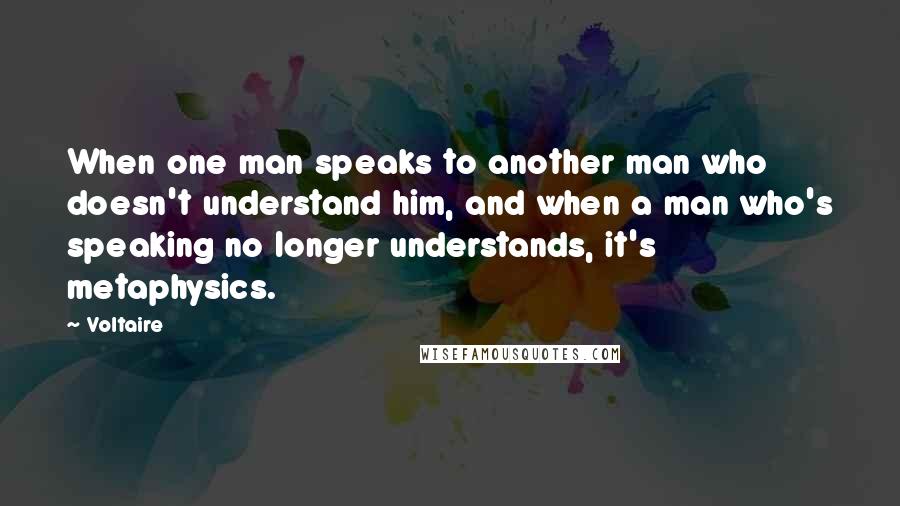 Voltaire Quotes: When one man speaks to another man who doesn't understand him, and when a man who's speaking no longer understands, it's metaphysics.