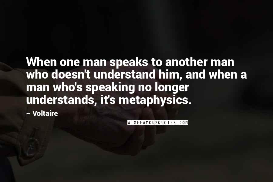 Voltaire Quotes: When one man speaks to another man who doesn't understand him, and when a man who's speaking no longer understands, it's metaphysics.