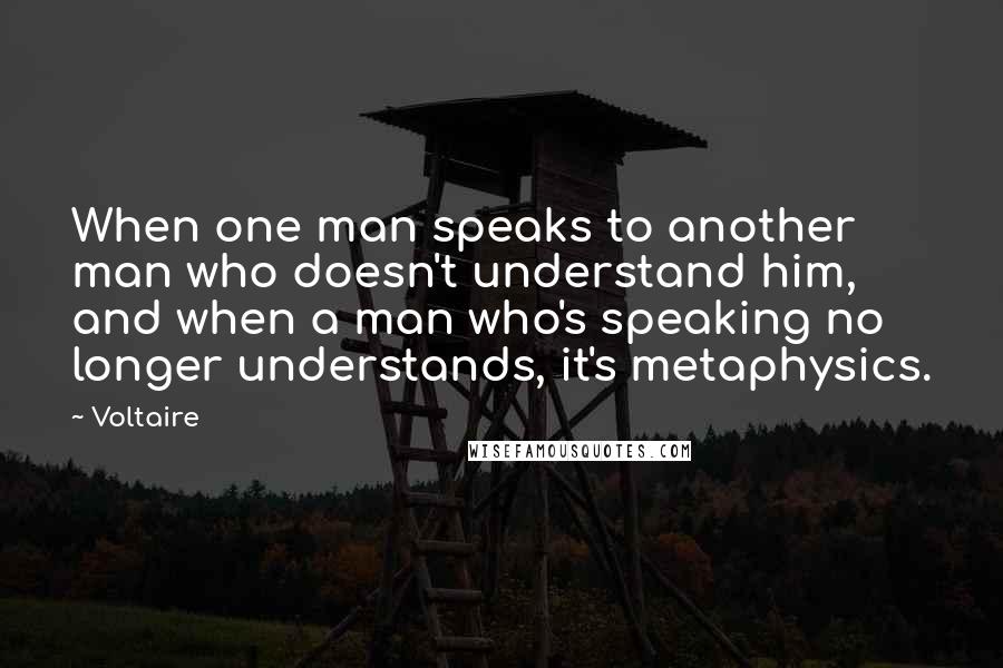 Voltaire Quotes: When one man speaks to another man who doesn't understand him, and when a man who's speaking no longer understands, it's metaphysics.