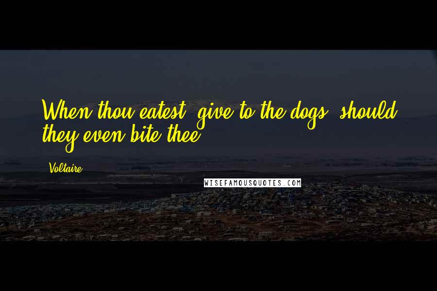 Voltaire Quotes: When thou eatest, give to the dogs, should they even bite thee.