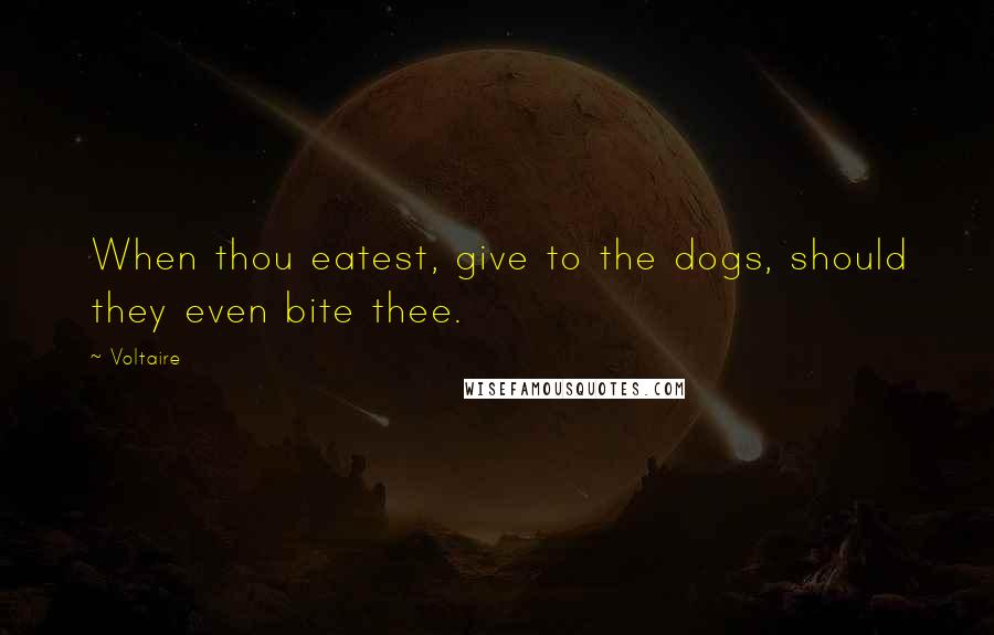Voltaire Quotes: When thou eatest, give to the dogs, should they even bite thee.