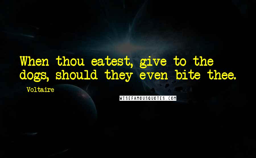 Voltaire Quotes: When thou eatest, give to the dogs, should they even bite thee.