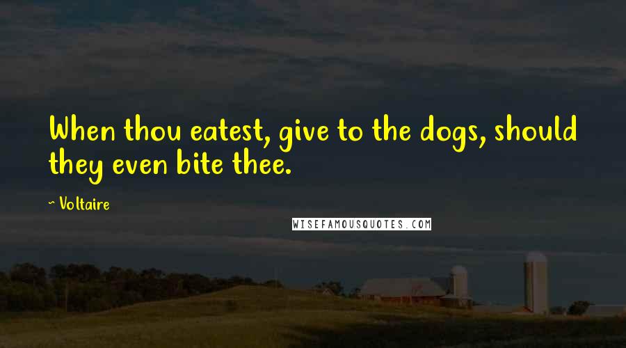 Voltaire Quotes: When thou eatest, give to the dogs, should they even bite thee.
