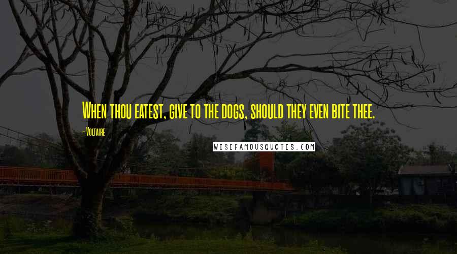 Voltaire Quotes: When thou eatest, give to the dogs, should they even bite thee.