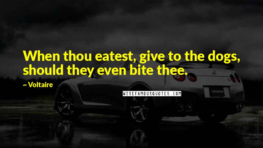 Voltaire Quotes: When thou eatest, give to the dogs, should they even bite thee.
